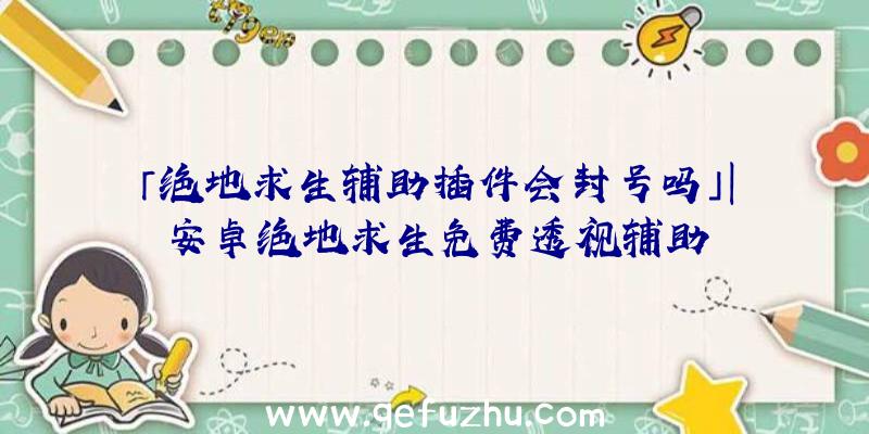 「绝地求生辅助插件会封号吗」|安卓绝地求生免费透视辅助